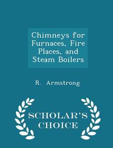Chimneys For Furnaces, Fire Places, And Steam Boilers - Scholar's Choice Edition di R Armstrong edito da Scholar's Choice