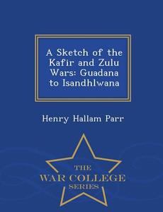 A Sketch Of The Kafir And Zulu Wars di Henry Hallam Parr edito da War College Series