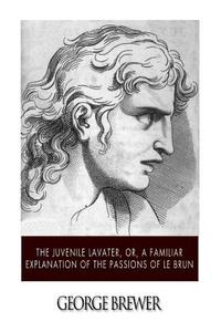 The Juvenile Lavater, Or, a Familiar Explanation of the Passions of Le Brun di George Brewer edito da Createspace