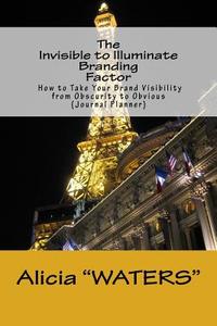 The Invisible to Illuminate Branding Factor: How to Take Your Brand Visibility from Obscurity to Obvious (Journal Planner) di Alicia "waters" edito da Createspace Independent Publishing Platform