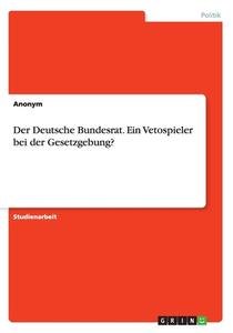 Der Deutsche Bundesrat. Ein Vetospieler Bei Der Gesetzgebung? di Anonym edito da Grin Publishing