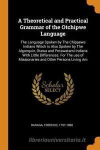 A Theoretical And Practical Grammar Of The Otchipwe Language di Frederic Baraga edito da Franklin Classics Trade Press