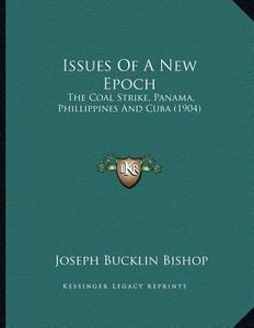 Issues of a New Epoch: The Coal Strike, Panama, Phillippines and Cuba (1904) di Joseph Bucklin 1847 Bishop edito da Kessinger Publishing