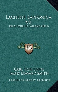 Lachesis Lapponica V2: Or a Tour in Lapland (1811) di Carl Von Linne, James Edward Smith edito da Kessinger Publishing