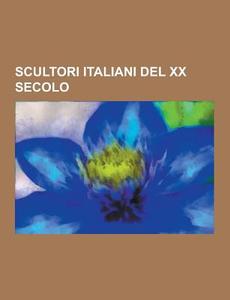 Scultori Italiani Del Xx Secolo di Fonte Wikipedia edito da University-press.org