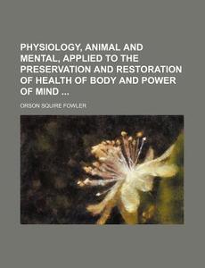 Physiology, Animal and Mental, Applied to the Preservation and Restoration of Health of Body and Power of Mind di Orson Squire Fowler edito da Rarebooksclub.com