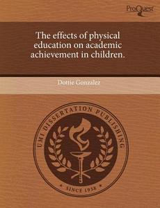 The Effects Of Physical Education On Academic Achievement In Children. di Dottie Gonzalez edito da Proquest, Umi Dissertation Publishing
