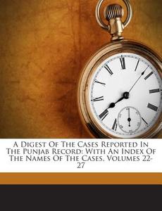 A Digest of the Cases Reported in the Punjab Record: With an Index of the Names of the Cases, Volumes 22-27 di Henry Tullie Rivaz, Madan Gopal edito da Nabu Press