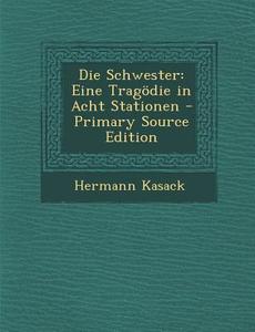 Die Schwester: Eine Tragodie in Acht Stationen - Primary Source Edition di Hermann Kasack edito da Nabu Press