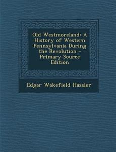 Old Westmoreland: A History of Western Pennsylvania During the Revolution - Primary Source Edition di Edgar Wakefield Hassler edito da Nabu Press