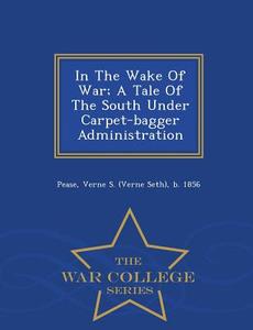 In The Wake Of War; A Tale Of The South Under Carpet-bagger Administration - War College Series edito da War College Series