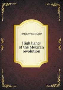 High Lights Of The Mexican Revolution di John Lewin McLeish edito da Book On Demand Ltd.