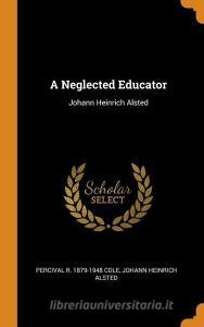A Neglected Educator: Johann Heinrich Alsted di Percival R. Cole, Johann Heinrich Alsted edito da FRANKLIN CLASSICS TRADE PR