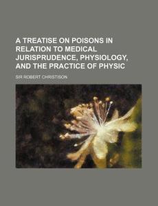 A Treatise on Poisons in Relation to Medical Jurisprudence, Physiology, and the Practice of Physic di Robert Christison edito da Rarebooksclub.com