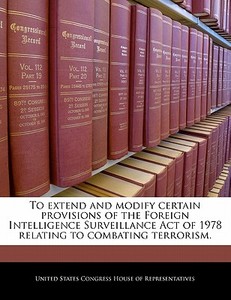 To Extend And Modify Certain Provisions Of The Foreign Intelligence Surveillance Act Of 1978 Relating To Combating Terrorism. edito da Bibliogov