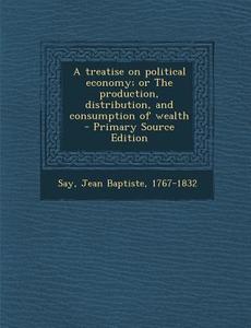 A Treatise on Political Economy; Or the Production, Distribution, and Consumption of Wealth edito da Nabu Press