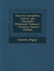 Oeuvres Completes. Introd. Par Alexandre Millerand Volume 1 (Primary Source) di Charles Peguy edito da Nabu Press