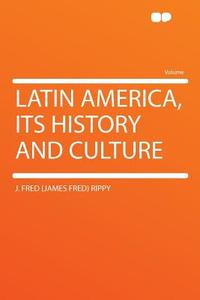 Latin America, Its History and Culture di J. Fred (James Fred) Rippy edito da HardPress Publishing