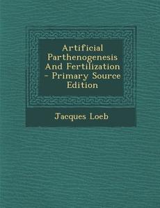 Artificial Parthenogenesis and Fertilization - Primary Source Edition di Jacques Loeb edito da Nabu Press