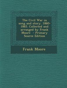 The Civil War in Song and Story. 1860-1865. Collected and Arranged by Frank Moore - Primary Source Edition di Frank Moore edito da Nabu Press