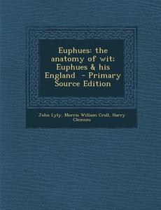Euphues: The Anatomy of Wit; Euphues & His England - Primary Source Edition di John Lyly, Morris William Croll, Harry Clemons edito da Nabu Press