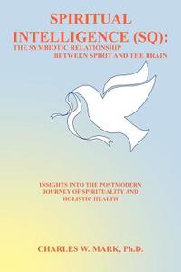 Spiritual Intelligence (SQ): The Symbiotic Relationship Between Spirit and the Brain: Insights Into the Postmodern Journ di Charles W. Mark Ph. D. edito da AUTHORHOUSE