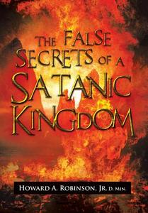 The False Secrets of a Satanic Kingdom di Howard a. Jr. D. Min Robinson edito da Xlibris