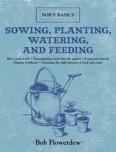 Sowing, Planting, Watering, and Feeding: Bob's Basics di Bob Flowerdew edito da SKYHORSE PUB