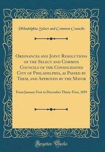 Ordinances and Joint Resolutions of the Select and Common Councils of the Consolidated City of Philadelphia, as Passed by Them, and Approved by the Ma di Philadelphia Select and Common Councils edito da Forgotten Books