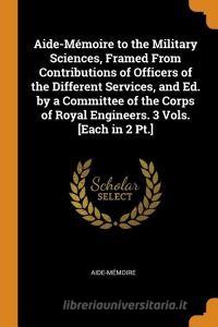 Aide-m Moire To The Military Sciences, Framed From Contributions Of Officers Of The Different Services, And Ed. By A Committee Of The Corps Of Royal E di Aide-Memoire edito da Franklin Classics Trade Press