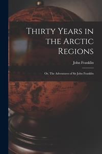 Thirty Years in the Arctic Regions; or, The Adventures of Sir John Franklin di John Franklin edito da LIGHTNING SOURCE INC