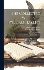 The Collected Works of William Hazlitt: Contributions to the Edinburgh Review di William Ernest Henley, Alfred Rayney Waller edito da LEGARE STREET PR