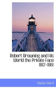 Robert Browning And His World The Private Face 1812-1861 di Maisie Ward edito da Bibliolife