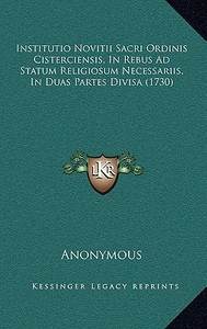 Institutio Novitii Sacri Ordinis Cisterciensis, in Rebus Ad Statum Religiosum Necessariis, in Duas Partes Divisa (1730) di Anonymous edito da Kessinger Publishing