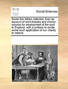 Some Few Letters Selected, From An Account Of Work-houses And Charity-schools For Employment Of The Poor In England, With A Preface To Excite Some Suc di See Notes Multiple Contributors edito da Gale Ecco, Print Editions