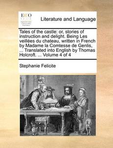 Tales Of The Castle: Or, Stories Of Instruction And Delight. Being Les Veillï¿½es Du Chateau, Written In French By Madame La Comtesse De Genlis, ... T di Stephanie Felicite edito da Gale Ecco, Print Editions