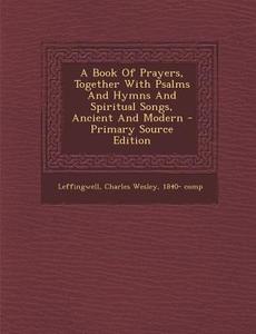 A Book of Prayers, Together with Psalms and Hymns and Spiritual Songs, Ancient and Modern edito da Nabu Press