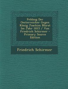 Feldzug Der Oesterreicher Gegen Konig Joachim Murat Im Jahr 1815 / Von Friedrich Schirmer - Primary Source Edition di Friedrich Schirmer edito da Nabu Press