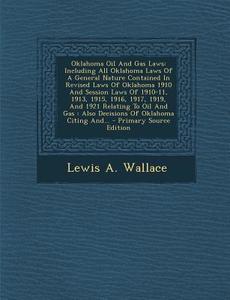 Oklahoma Oil and Gas Laws: Including All Oklahoma Laws of a General Nature Contained in Revised Laws of Oklahoma 1910 and Session Laws of 1910-11 di Lewis a. Wallace edito da Nabu Press