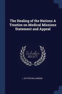 The Healing Of The Nations A Treatise On Medical Missions Statement And Appeal di J. Rutter Williamson edito da Sagwan Press