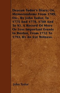Deacon Tudor's Diary; Or, Memorandoms From 1709, Etc., By John Tudor, To 1775 And 1778, 1780 And To 93. A Record Of More di John Tudor edito da Smith Press