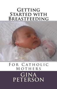 Getting Started with Breastfeeding: For Catholic Mothers di Gina Peterson edito da Createspace