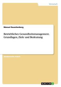 Betriebliches Gesundheitsmanagement. Grundlagen, Ziele und Bedeutung di Manuel Rauschenberg edito da GRIN Publishing