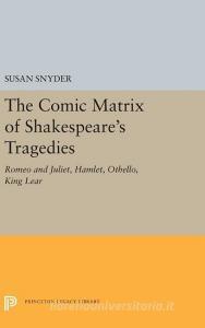 The Comic Matrix of Shakespeare's Tragedies: Romeo and Juliet, Hamlet, Othello, and King Lear di Susan Snyder edito da PRINCETON UNIV PR