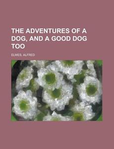 The Adventures Of A Dog, And A Good Dog Too di Alfred Elwes edito da General Books Llc