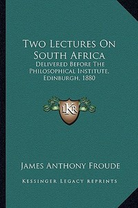 Two Lectures on South Africa: Delivered Before the Philosophical Institute, Edinburgh, 1880 di James Anthony Froude edito da Kessinger Publishing