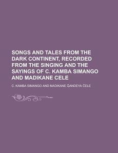 Songs and Tales from the Dark Continent, Recorded from the Singing and the Sayings of C. Kamba Simango and Madikane Cele di C. Kamba Simango edito da Rarebooksclub.com