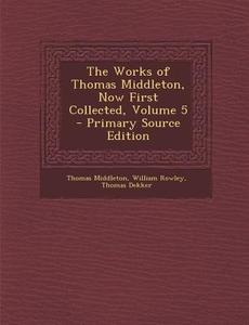 The Works of Thomas Middleton, Now First Collected, Volume 5 di Thomas Middleton, William Rowley, Thomas Dekker edito da Nabu Press