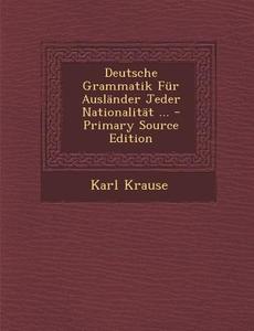 Deutsche Grammatik Fur Auslander Jeder Nationalitat ... - Primary Source Edition di Karl Krause edito da Nabu Press