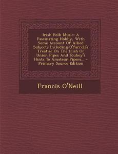 Irish Folk Music: A Fascinating Hobby, with Some Account of Allied Subjects Including O'Farrell's Treatise on the Irish or Union Pipes a di Francis O'Neill edito da Nabu Press